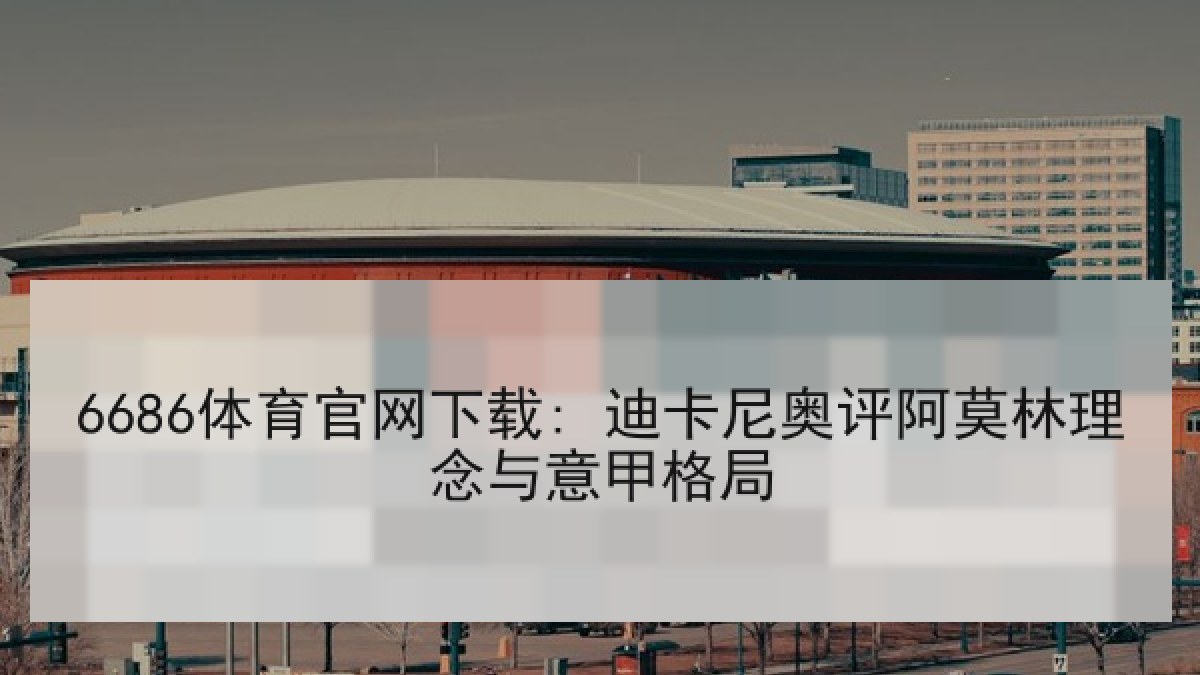 6686体育官网下载: 迪卡尼奥评阿莫林理念与意甲格局 6686体育官网下载: 迪卡尼奥评阿莫林理念与意甲格局