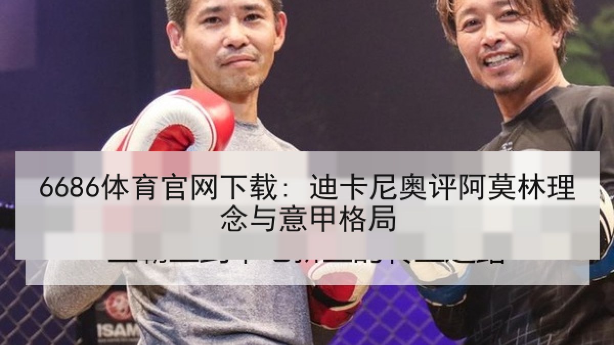 6686体育官网下载: 迪卡尼奥评阿莫林理念与意甲格局 6686体育官网下载: 迪卡尼奥评阿莫林理念与意甲格局