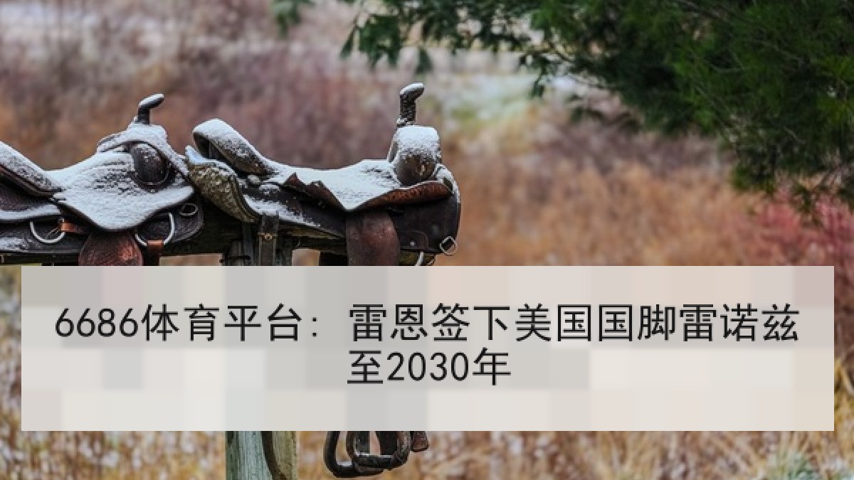 6686体育平台: 雷恩签下美国国脚雷诺兹至2030年 6686体育平台: 雷恩签下美国国脚雷诺兹至2030年